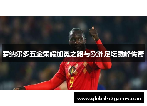 罗纳尔多五金荣耀加冕之路与欧洲足坛巅峰传奇