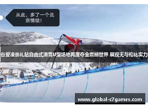 谷爱凌崇礼站自由式滑雪U型场地再度夺金震撼世界 展现无与伦比实力