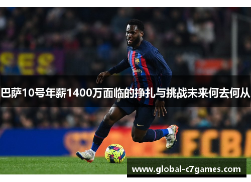 巴萨10号年薪1400万面临的挣扎与挑战未来何去何从