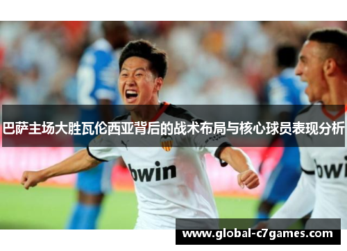 巴萨主场大胜瓦伦西亚背后的战术布局与核心球员表现分析