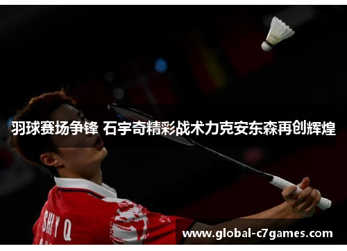 羽球赛场争锋 石宇奇精彩战术力克安东森再创辉煌