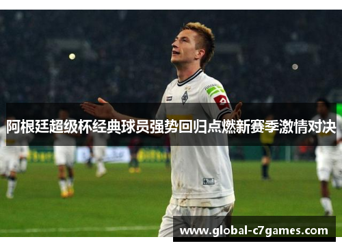 阿根廷超级杯经典球员强势回归点燃新赛季激情对决 阿根廷超级杯经典球员强势回归点燃新赛季激情对决